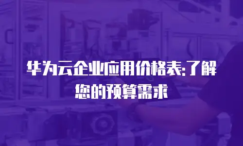 华为云企业应用价格表:了解您的预算需求