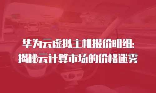 华为云虚拟主机报价明细：揭秘云计算市场的价格迷雾