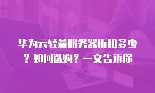 华为云轻量服务器折扣多少？如何选购？一文告诉你