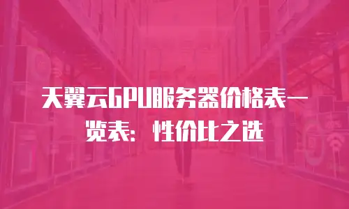 天翼云GPU服务器价格表一览表：性价比之选