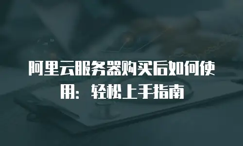 阿里云服务器购买后如何使用：轻松上手指南