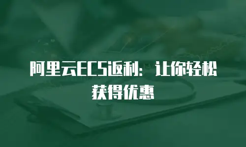 阿里云ECS返利：让你轻松获得优惠