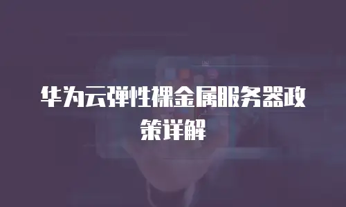 华为云弹性裸金属服务器政策详解