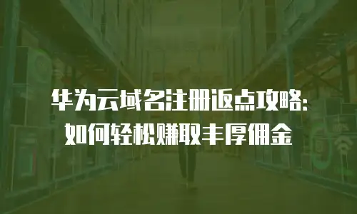 华为云域名注册返点攻略：如何轻松赚取丰厚佣金