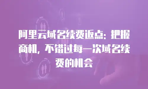 阿里云域名续费返点: 把握商机, 不错过每一次域名续费的机会