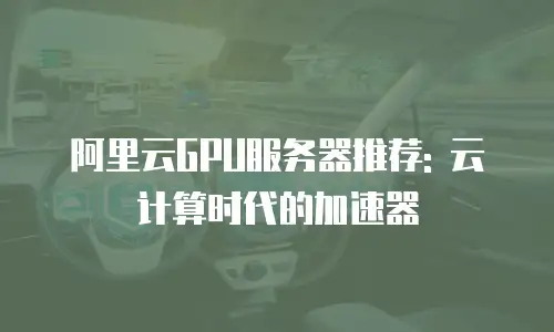 阿里云GPU服务器推荐: 云计算时代的加速器