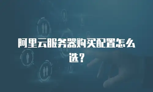 阿里云服务器购买配置怎么选？