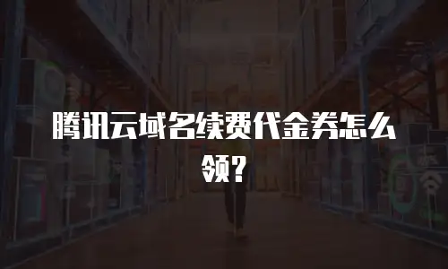 腾讯云域名续费代金券怎么领？