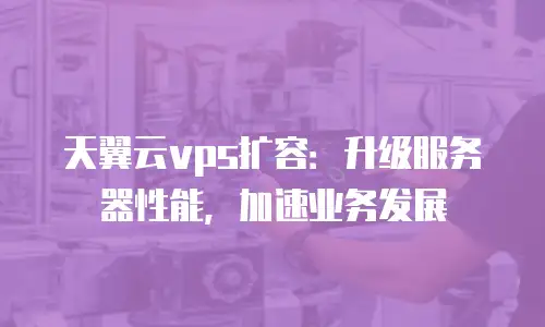 天翼云vps扩容：升级服务器性能，加速业务发展