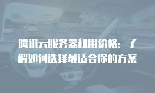腾讯云服务器租用价格：了解如何选择最适合你的方案
