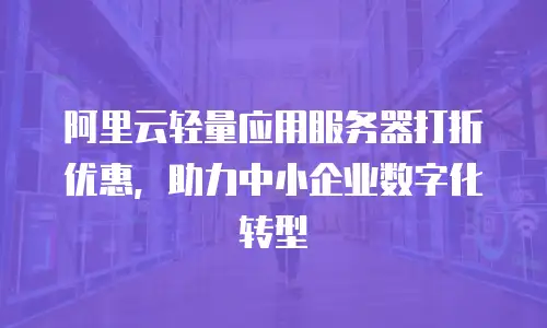 阿里云轻量应用服务器打折优惠，助力中小企业数字化转型