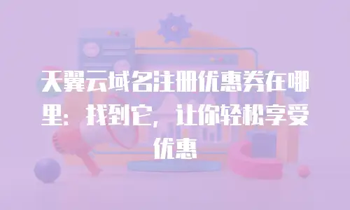 天翼云域名注册优惠券在哪里：找到它，让你轻松享受优惠