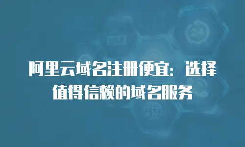 阿里云域名注册便宜：选择值得信赖的域名服务