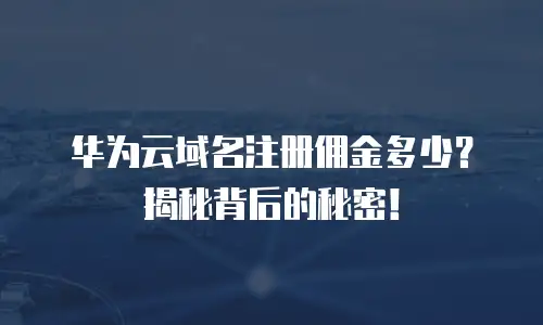 华为云域名注册佣金多少？揭秘背后的秘密！