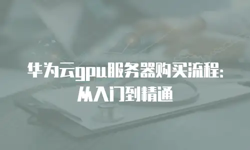 华为云gpu服务器购买流程：从入门到精通