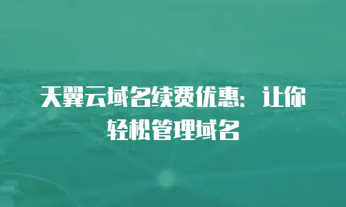 天翼云域名续费优惠：让你轻松管理域名