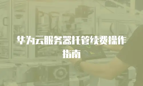华为云服务器托管续费操作指南