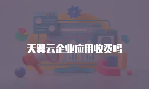 天翼云企业应用收费吗