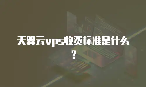 天翼云vps收费标准是什么？