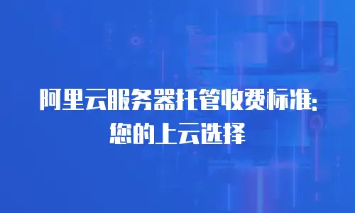 阿里云服务器托管收费标准: 您的上云选择