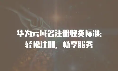 华为云域名注册收费标准：轻松注册，畅享服务