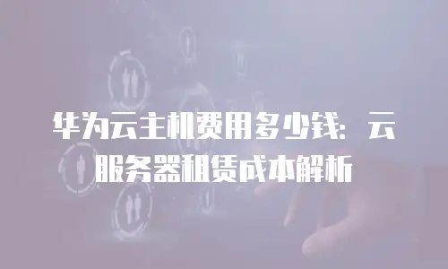 华为云主机费用多少钱：云服务器租赁成本解析
