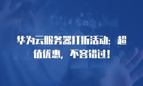 华为云服务器打折活动：超值优惠，不容错过！