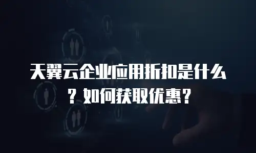 天翼云企业应用折扣是什么？如何获取优惠？