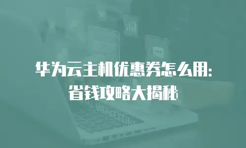 华为云主机优惠券怎么用：省钱攻略大揭秘