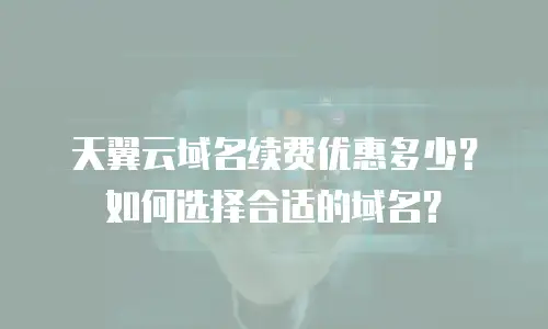 天翼云域名续费优惠多少？如何选择合适的域名？