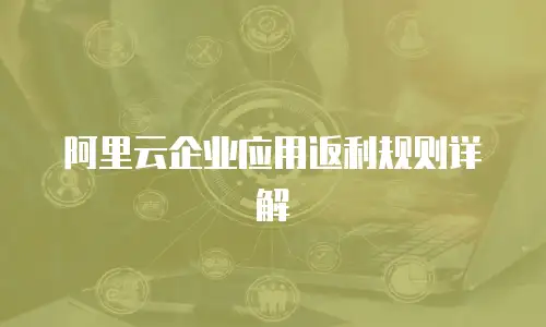 阿里云企业应用返利规则详解
