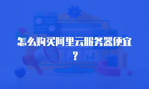 怎么购买阿里云服务器便宜？