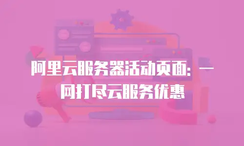 阿里云服务器活动页面: 一网打尽云服务优惠