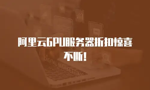 阿里云GPU服务器折扣惊喜不断！