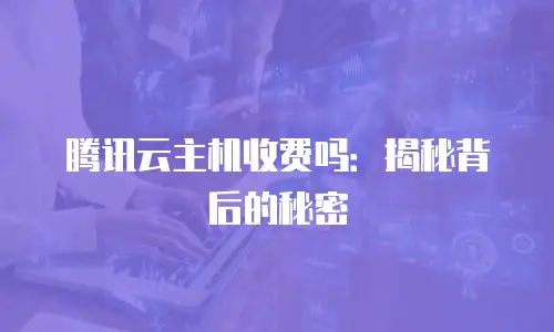 腾讯云主机收费吗：揭秘背后的秘密