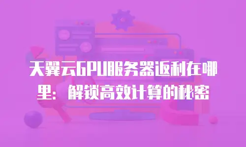 天翼云GPU服务器返利在哪里：解锁高效计算的秘密