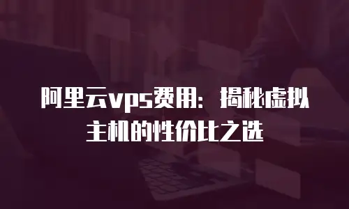 阿里云vps费用：揭秘虚拟主机的性价比之选