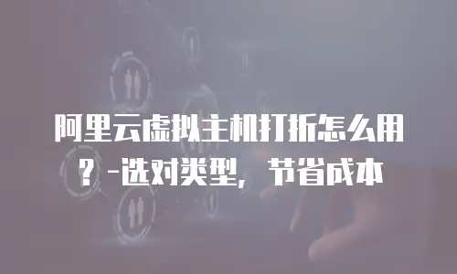 阿里云虚拟主机打折怎么用？-选对类型，节省成本