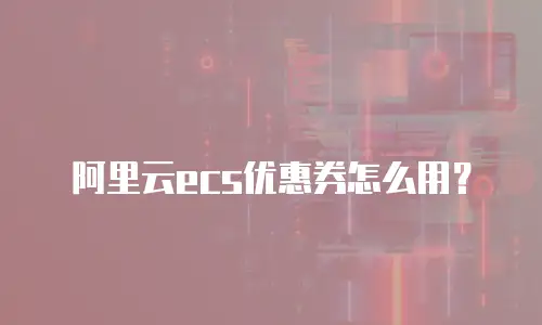 阿里云ecs优惠券怎么用？