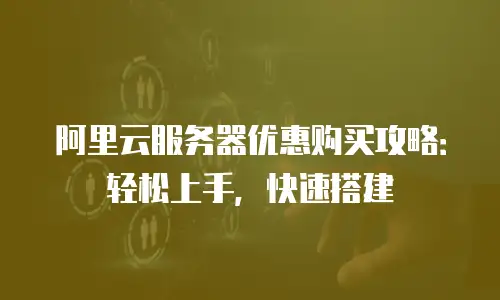 阿里云服务器优惠购买攻略：轻松上手，快速搭建
