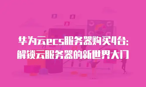 华为云ecs服务器购买4台: 解锁云服务器的新世界大门
