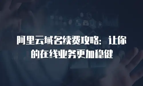 阿里云域名续费攻略：让你的在线业务更加稳健