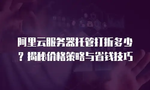阿里云服务器托管打折多少？揭秘价格策略与省钱技巧