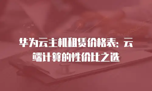 华为云主机租赁价格表: 云端计算的性价比之选