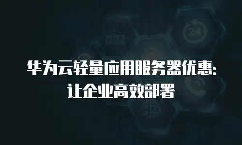 华为云轻量应用服务器优惠：让企业高效部署