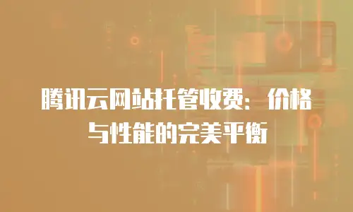 腾讯云网站托管收费：价格与性能的完美平衡