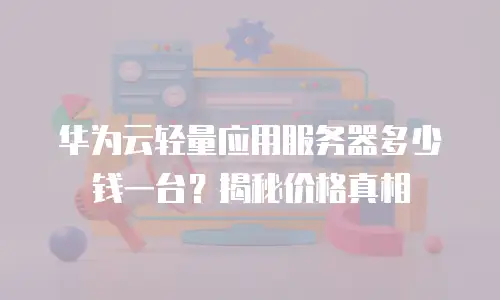 华为云轻量应用服务器多少钱一台？揭秘价格真相