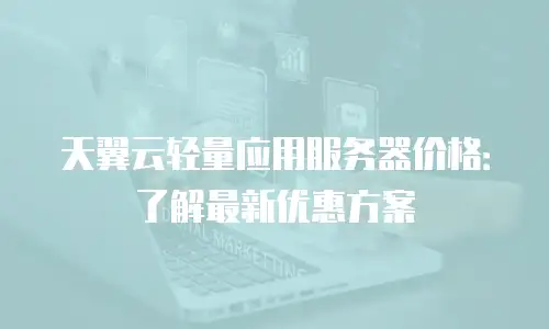 天翼云轻量应用服务器价格：了解最新优惠方案