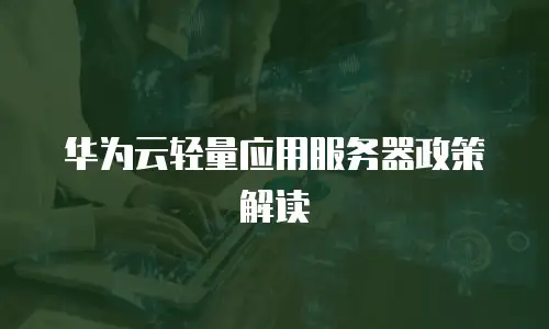 华为云轻量应用服务器政策解读
