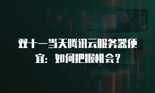 双十一当天腾讯云服务器便宜：如何把握机会？